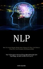 Nlp: How To Control People's Minds, Induce Hypnosis In Them, And Influence Them With Your Persuasion And Hypnosis Skills (How To Recognize And Avoid Being Manipulated By Dark Psychology, As Well As Who Practices It)