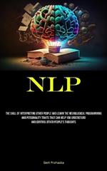 Nlp: The Skill Of Interpreting Other People And Learn The Neurological Programming And Personality Traits That Can Help You Understand And Control Other People's Thoughts