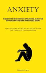 Anxiety: Reaching A State Of Mental Serenity May Help Relieve Stress And Anxiety And Enjoy Your Life With A Fresh Dose Of Happiness And Self Assurance (By Focusing On The Here And Now, You May Free Yourself From The Burden Of Unnecessary Reflection)