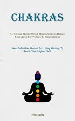 Chakras: A Thorough Manual Of Self Healing Methods, Balance Your Energy For Wellness & Transformation (Your Definitive Manual For Using Healing To Reach Your Higher Self)