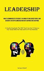 Leadership: How To Communicate Efficiently In Order To Influence People And Generate In-depth Conversation With Anyone And Everyone (A Step By Step Guide That Will Teach You How To Improve Your Social Skills And Take Control Of Your Emotions)