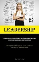 Leadership: A Thorough Guide To Achieving Corporate Success And Advancing One's Career, Navigating Corporate Success: Essential Strategies (Utilizing Ethical Principles To Create An Effective And Inspiring Leadership Model)