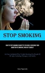 Stop Smoking: How To Stop Smoking Cigarettes For Good, Overcome Your Addiction To Smoking, And Do It Quickly (An Easy And Quick Way To Quit Smoking For People Of All Ages, Including Teenagers And Adults)