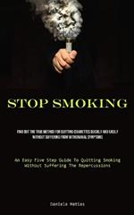 Stop Smoking: Find Out The True Method For Quitting Cigarettes Quickly And Easily Without Suffering From Withdrawal Symptoms (An Easy Five Step Guide To Quitting Smoking Without Suffering The Repercussions)