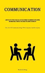 Communication: Learn The Art Of People Analysis, Gain The Confidence To Communicate With Anyone, And Dramatically Increase Your Social Intelligence In An Instant (The Art Of Communicating With Anyone And Everyone)