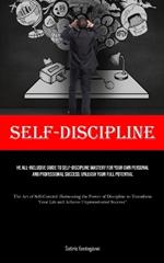 Self-Discipline: The All-Inclusive Guide to Self-Discipline Mastery for Your Own Personal and Professional Success: Unleash Your Full Potential (The Art of Self-Control: Harnessing the Power of Discipline to Transform Your Life and Achieve Unprecedented Success