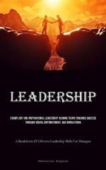 Leadership: Exemplary And Inspirational Leadership: Guiding Teams Towards Success Through Vision, Empowerment, And Innovation (A Breakdown Of Effective Leadership Skills For Managers)