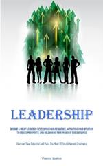 Leadership: Become A Great Leader By Developing Your Resilience, Activating Your Intuition To Create Prosperity, And Unleashing Your Power Of Perseverance (Uncover Your Potential And Make The Most Of Your Inherent Greatness)