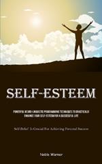 Self-Esteem: Powerful Neuro-Linguistic Programming Techniques To Drastically Enhance Your Self-Esteem For A Successful Life (Self-Belief Is Crucial For Achieving Personal Success)