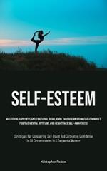 Self-Esteem: Mastering Happiness And Emotional Regulation Through An Indomitable Mindset, Positive Mental Attitude, And Heightened Self-Awareness (Strategies For Conquering Self-Doubt And Cultivating Confidence In All Circumstances In A Sequential Manner)