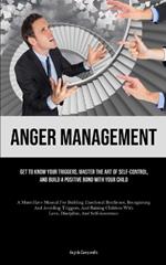 Anger Management: Get To Know Your Triggers, Master The Art Of Self-control, And Build A Positive Bond With Your Child (A Must-Have Manual For Building Emotional Resilience, Recognising And Avoiding Triggers, And Raising Children With Love, Discipline, And Self-Assurance)