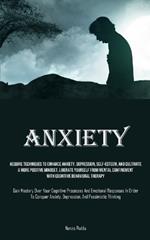 Anxiety: Acquire Techniques To Enhance Anxiety, Depression, Self-Esteem, And Cultivate A More Positive Mindset, Liberate Yourself From Mental Confinement With Cognitive Behavioral Therapy (Gain Mastery Over Your Cognitive Processes And Emotional Responses In Order