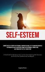 Self-Esteem: Achieve Success In Both Your Personal And Professional Life By Acquiring Expertise In Problem-Solving, Cultivating Robust Interpersonal Connections, And Enhancing Your Self-Confidence (A Guidebook For Resolving Inner Turmoil And Enhancing Self-Assurance In