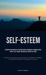 Self-Esteem: Enhancing Confidence By Utilizing Proven Techniques To Conquer Social Anxiety, Self-Doubt, And Negative Thought Patterns (The Mastery Of Embracing Authenticity In A World Where Self-Belief, And Affection Triumph Over Uncertainty And Anxiety)