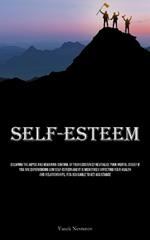 Self-Esteem: Escaping The Abyss And Regaining Control Of Your Existence! Revitalize Your Mental State! If You Are Experiencing Low Self-Esteem And It Is Negatively Affecting Your Health And Relationships, It Is Advisable To Get Assistance