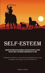 Self-Esteem: Uncover The Principles For Achieving A Satisfying Existence, Cultivate Your Self-Belief, And Embrace A Nourishing Way Of Living (Methods For Rediscovering And Enhancing Self-Esteem And Confidence, Nurturing A Sense Of Self-Worth)