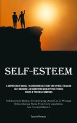 Self-Esteem: A Comprehensive Manual For Conquering Self-doubt And Shyness, Enhancing Self-assurance, And Augmenting Social Aptitude Through The Use Of Positive Affirmations (Self-Esteem Is Derived By Embracing Oneself As Is, Whereas Self-confidence Stems From One's Cap