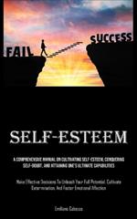 Self-Esteem: A Comprehensive Manual On Cultivating Self-esteem, Conquering Self-Doubt, And Attaining One's Ultimate Capabilities (Make Effective Decisions To Unleash Your Full Potential, Cultivate Determination, And Foster Emotional Affection)