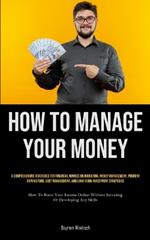 How To Manage Your Money: A Comprehensive Reference For Financial Novices On Budgeting, Money Management, Prudent Expenditure, Debt Management, And Long-Term Investment Strategies (How To Boost Your Income Online Without Investing Or Developing Any Skills)