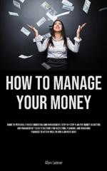 How To Manage Your Money: Guide To Personal Finance Budgeting And Management: Step-By-Step Plan For Money Budgeting And Management Today Strategies For Budgeting, Planning, And Managing Finances To Attain Wealth And Eliminate Debt