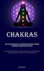 Chakras: This Is A Detailed Manual On The Seven Chakras, Specifically Designed For Individuals Who Are New To The Subject (Engage In Chakra Meditation, Chakra Balancing, Aura Strengthening, And Energy Radiation With The Ultimate Crash Course)