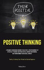 Positive Thinking: A Pragmatic Workbook Designed To Cultivate A Positive Mindset By Effectively Training Your Inner Critic, Curbing Overthinking, And Transforming Your Overall Mindset (The Key To Altering Your Mindset For Optimal Happiness)