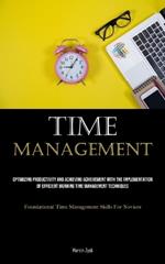 Time Management: Optimizing Productivity And Achieving Achievement With The Implementation Of Efficient Morning Time Management Techniques (Foundational Time Management Skills For Novices)