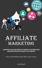 Affiliate Marketing: A Comprehensive And Detailed Manual On Establishing A Passive Income Source And Achieving Expertise In The Realm Of Affiliate Marketing (Initiating An Affiliate Marketing Business Without Financial Investment)