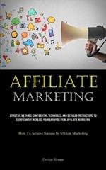 Affiliate Marketing: Effective Methods, Confidential Techniques, And Detailed Instructions To Significantly Increase Your Earnings From Affiliate Marketing (How To Achieve Success In Affiliate Marketing)