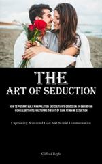 The Art of Seduction: How To Prevent Male Manipulation And Cultivate Obsession By Embodying High Value Traits: Mastering The Art Of Dark Feminine Seduction (Captivating Nonverbal Cues And Skillful Communication)