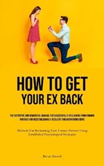 How to Get Your Ex Back: The Definitive And Sequential Manual For Successfully Reclaiming Your Former Partner And Reestablishing A Resilient And Harmonious Bond (Methods For Reclaiming Your Former Partner Using Established Psychological Strategies)