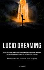 Lucid Dreaming: Acquire Expertise In Experiencing The Separation Of Consciousness From The Physical Body In Higher Dimensions Through The Practice Of Astral Projection (Mastering Dream Control And Achieving Lucidity During Sleep)