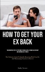 How to Get Your Ex Back: The Definitive Step-By-Step Guide To Rebuilding A Strong Relationship And Winning Back Your Ex (The Definitive Guide To Quickly Reuniting With Your Ex And Maintaining Your Lover Forever)