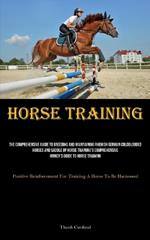 Horse Training: The Comprehensive Guide To Breeding And Maintaining Rhenish German Coldblooded Horses And Saddle Up Horse Training's Comprehensive Owner's Guide To Horse Training (Positive Reinforcement For Training A Horse To Be Harnessed)