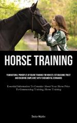 Horse Training: Foundational Principles Of Equine Training For Novices: Establishing Trust And Ensuring Compliance With Fundamental Commands (Essential Information To Consider About Your Horse Prior To Commencing Training, Horse Training)