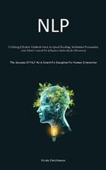 Nlp: Utilizing Efficient Methods Such As Speed Reading, Subliminal Persuasion, And Mind Control To Influence Individuals Effectively (The Success Of NLP As A Scientific Discipline For Human Interaction)