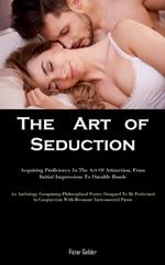 The Art of Seduction: Acquiring Proficiency In The Art Of Attraction, From Initial Impressions To Durable Bonds (An Anthology Comprising Philosophical Poetry Designed To Be Performed In Conjunction With Resonant Instrumental Pieces)
