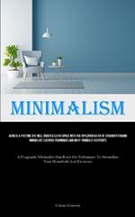 Minimalism: Achieve A Pristine And Well Ordered Living Space With The Implementation Of Straightforward Minimalist Cleaning Techniques And Do-It-Yourself Shortcuts (A Pragmatic Minimalist Handbook On Techniques To Streamline Your Household And Existence)