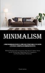 Minimalism: A Primer On Minimalism For Novices A Simple And Systematic Manual For Achieving A Streamlined, Reoriented, And Uncomplicated Lifestyle (Methods Employed By Contemporary Individuals To Reduce Stress Include Decluttering, Organizing Their Living Spaces, And