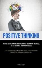 Positive Thinking: Methods For Cultivating A Positive Mindset To Surmount Obstacles, Foster Resilience, And Achieve Success (Your Personal Guide To A More Joyful And Positive Life Filled With Affluence And Adversity)