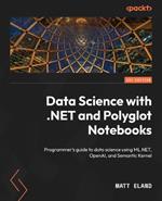 Data Science with .NET and Polyglot Notebooks: Programmer's guide to data science using ML.NET, OpenAI, and Semantic Kernel