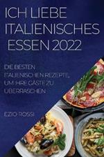 Ich Liebe Italienisches Essen 2022: Die Besten Italienischen Rezepte, Um Ihre Gaste Zu UEberraschen