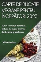 Carte de bucate vegane pentru incepatori 2023: Re?ete incredibil de u?oare pe baza de plante pentru o dieta curata ?i sanatoasa