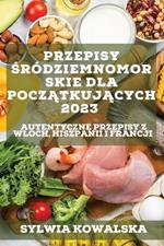 Przepisy srodziemnomorskie dla poczatkujacych 2023: Autentyczne przepisy z Wloch, Hiszpanii i Francji