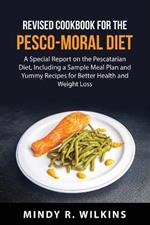 Revised Cookbook for the Pesco-Moral Diet: A Special Report on the Pescatarian Diet, Including a Sample Meal Plan and Yummy Recipes for Better Health and Weight Loss