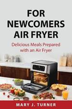 For Newcomers Air Fryer: Delicious Meals Prepared with an Air Fryer