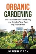 Organic Gardening: The Detailed Guide to Starting and Keeping Your Own Organic Garden