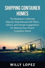 Shipping Container Homes: The Beginner's Ultimate Step-by-Step Manual with Plans, Advice, and Design Suggestions for Making Your Dream Container Home