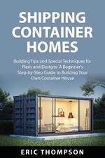 Shipping Container Homes: Building Tips and Special Techniques for Plans and Designs: A Beginner's Step-by-Step Guide to Building Your Own Container House