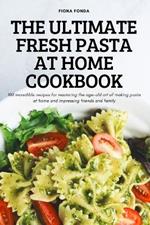 The Ultimate Fresh Pasta at Home Cookbook: 100 incredible recipes for mastering the age-old art of making pasta at home and impressing friends and family